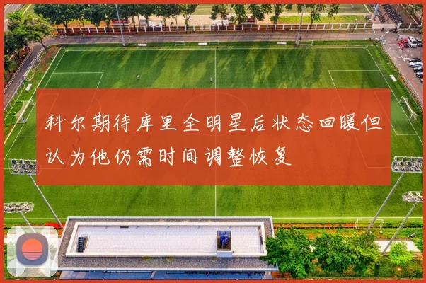 科尔期待库里全明星后状态回暖但认为他仍需时间调整恢复