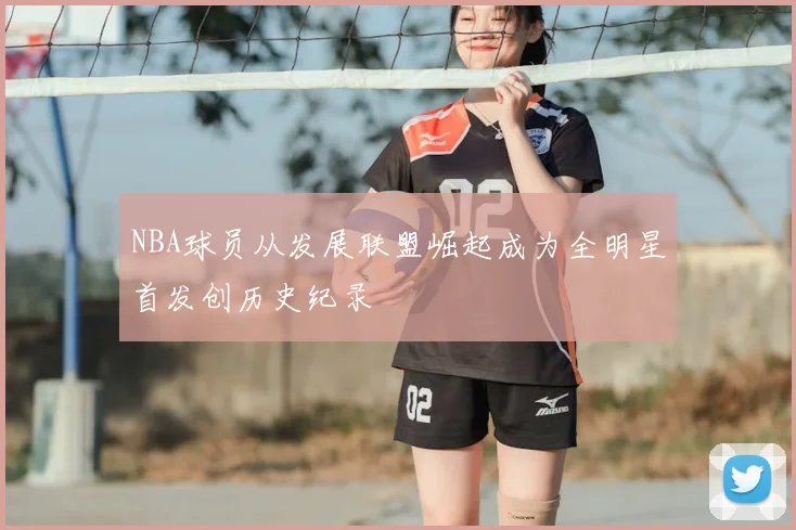 NBA球员从发展联盟崛起成为全明星首发创历史纪录
