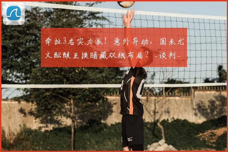 牵扯3名实力派!意外异动,国米尤文酝酿互换暗藏双线布局?_谈判_球员_坎比亚索