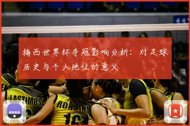梅西世界杯夺冠影响分析：对足球历史与个人地位的意义