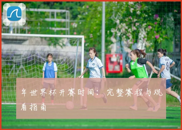 年世界杯开赛时间:完整赛程与观看指南