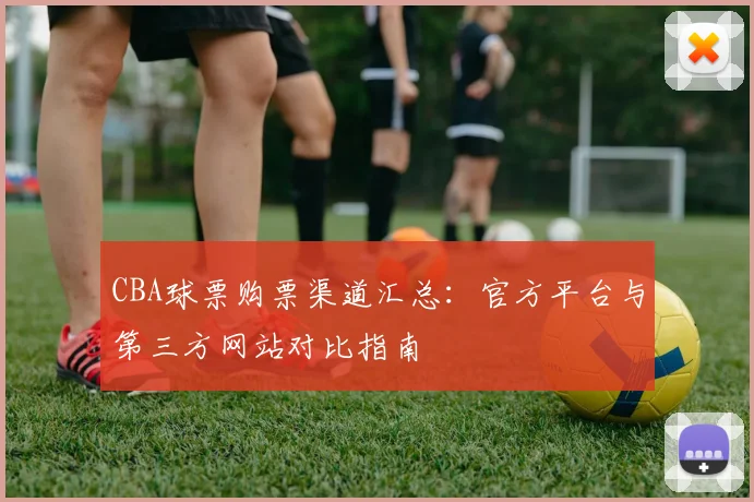 CBA球票购票渠道汇总：官方平台与第三方网站对比指南