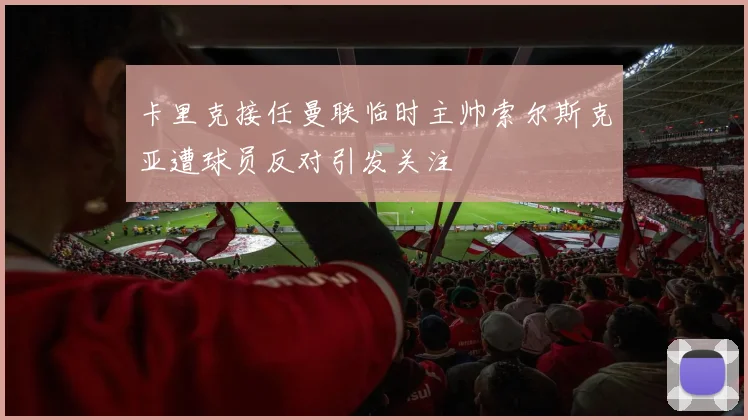 卡里克接任曼联临时主帅索尔斯克亚遭球员反对引发关注
