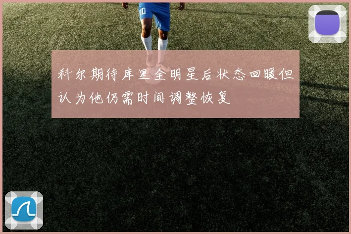 科尔期待库里全明星后状态回暖但认为他仍需时间调整恢复