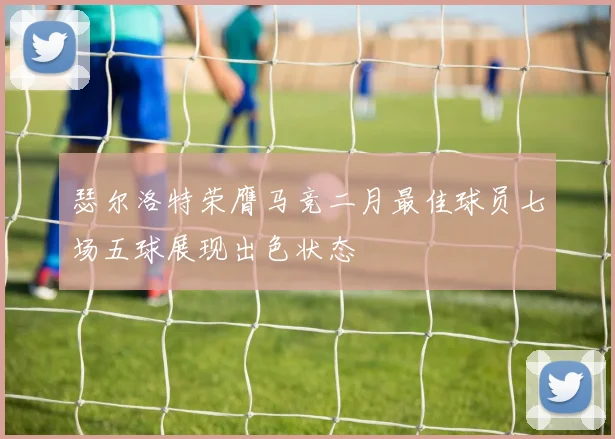 瑟尔洛特荣膺马竞二月最佳球员七场五球展现出色状态