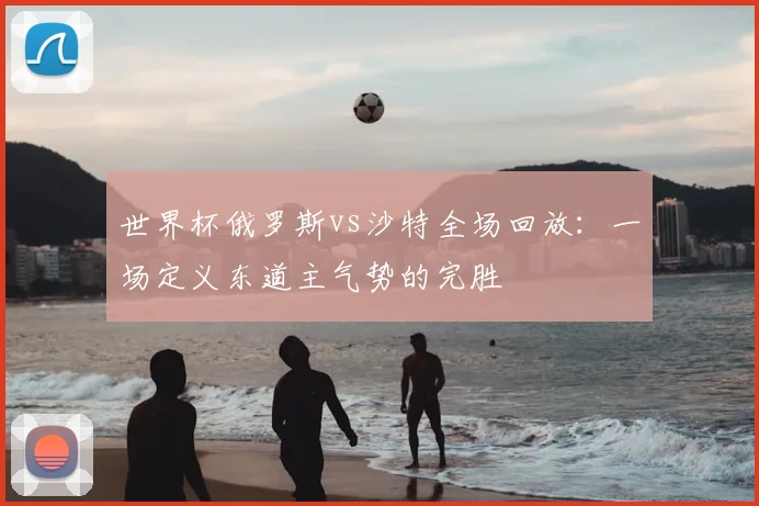 世界杯俄罗斯vs沙特全场回放:一场定义东道主气势的完胜