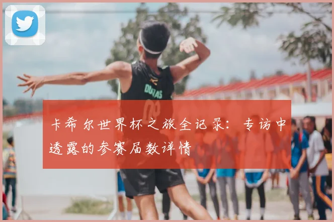 卡希尔世界杯之旅全记录:专访中透露的参赛届数详情