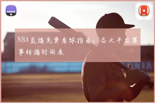 NBA直播免费看球指南，各大平台赛事转播时间表