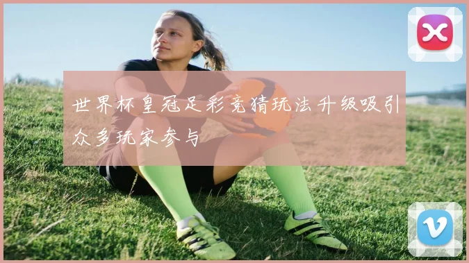 世界杯皇冠足彩竞猜玩法升级吸引众多玩家参与