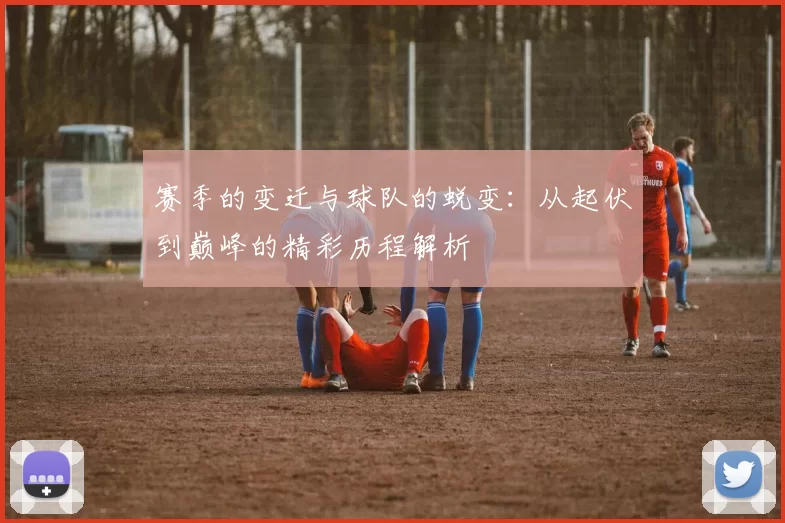 赛季的变迁与球队的蜕变：从起伏到巅峰的精彩历程解析