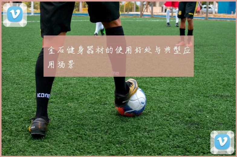 金石健身器材的使用好处与典型应用场景