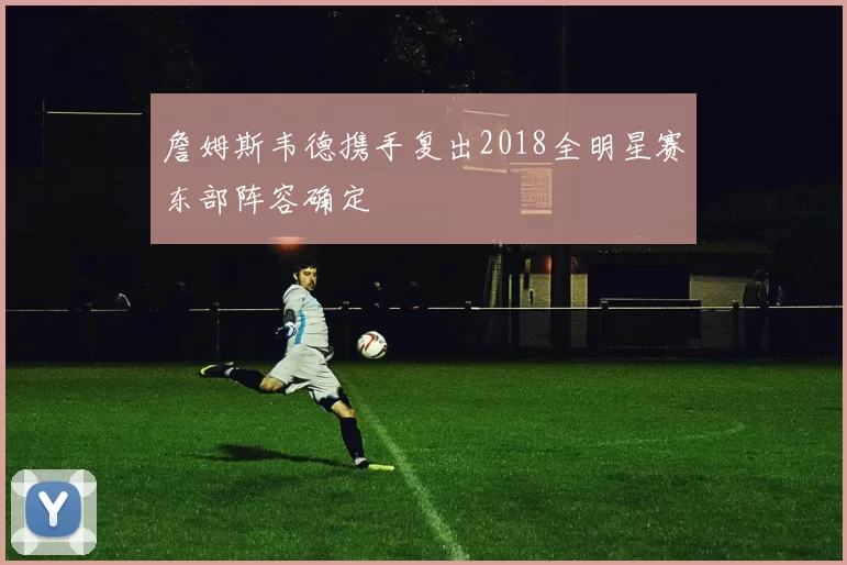 詹姆斯韦德携手复出2018全明星赛东部阵容确定