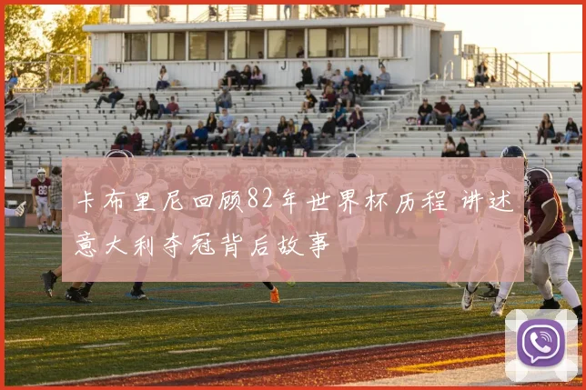 卡布里尼回顾82年世界杯历程 讲述意大利夺冠背后故事