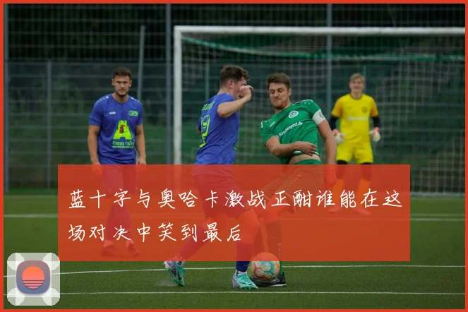 蓝十字与奥哈卡激战正酣谁能在这场对决中笑到最后