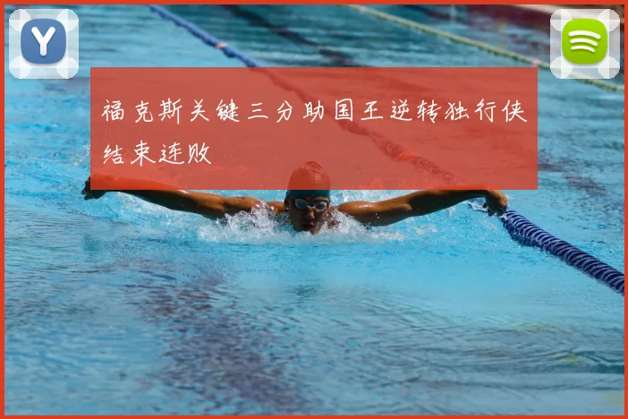 福克斯关键三分助国王逆转独行侠结束连败
