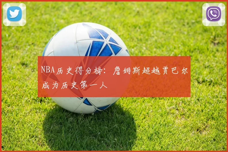 NBA历史得分榜：詹姆斯超越贾巴尔成为历史第一人