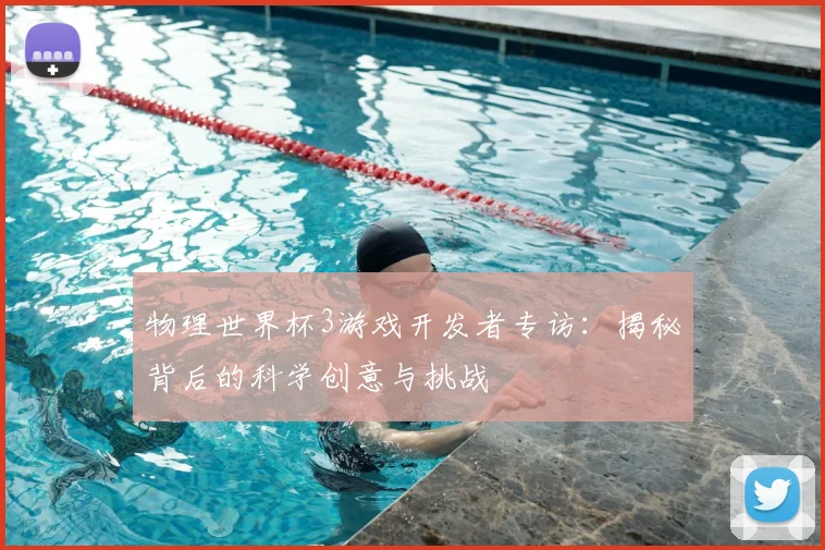 物理世界杯3游戏开发者专访:揭秘背后的科学创意与挑战