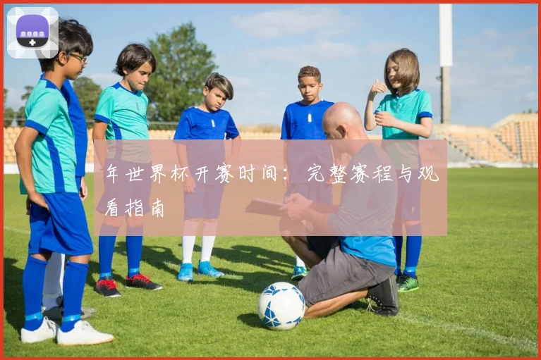 年世界杯开赛时间:完整赛程与观看指南