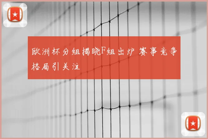 欧洲杯分组揭晓F组出炉 赛事竞争格局引关注