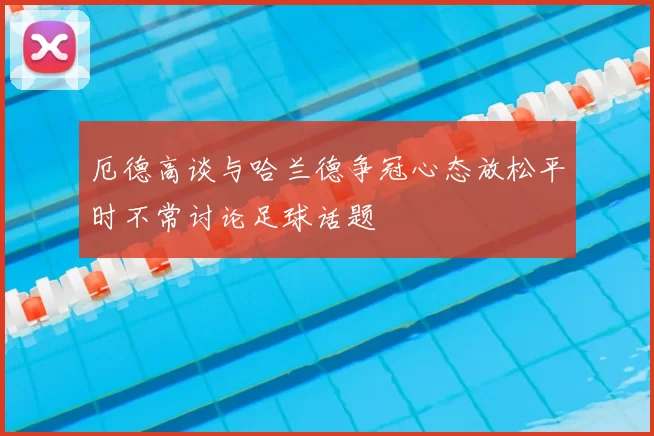 厄德高谈与哈兰德争冠心态放松平时不常讨论足球话题