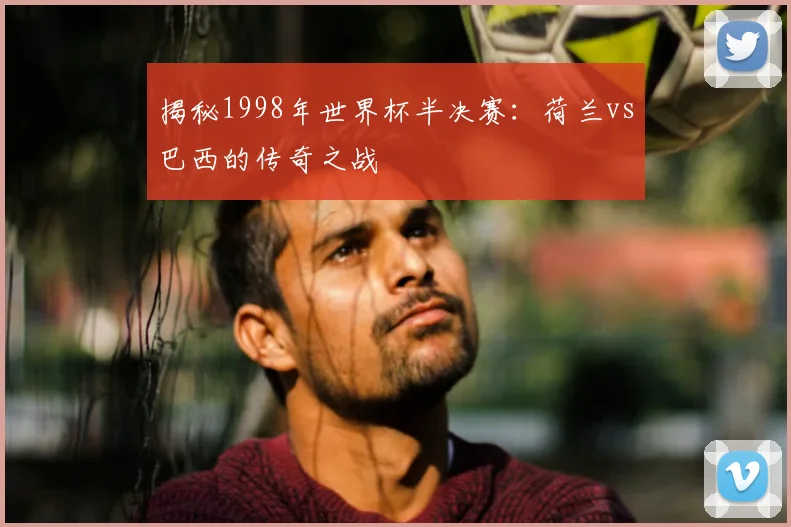 揭秘1998年世界杯半决赛：荷兰vs巴西的传奇之战
