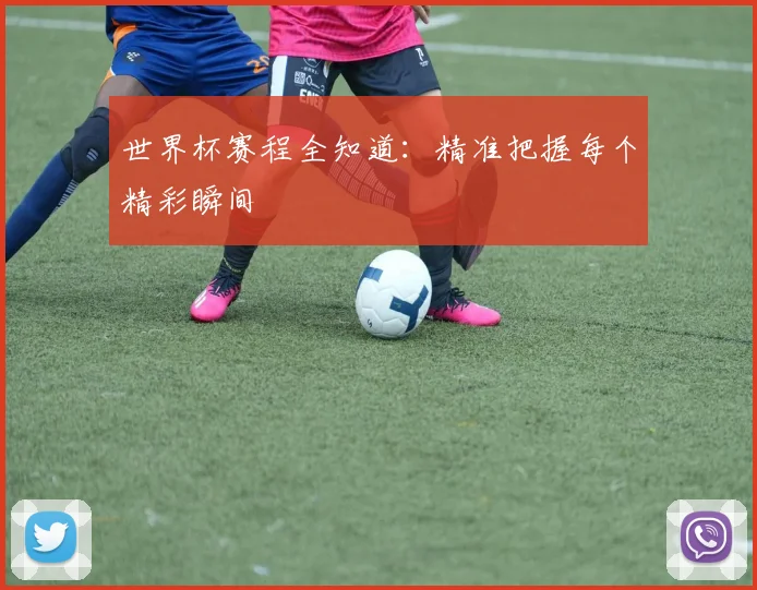 世界杯赛程全知道:精准把握每个精彩瞬间