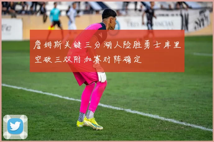 詹姆斯关键三分湖人险胜勇士库里空砍三双附加赛对阵确定