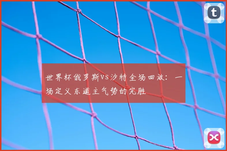 世界杯俄罗斯vs沙特全场回放:一场定义东道主气势的完胜