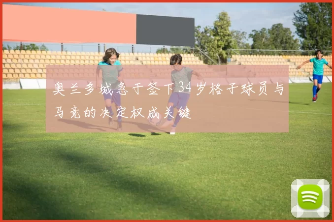 奥兰多城急于签下34岁格子球员与马竞的决定权成关键