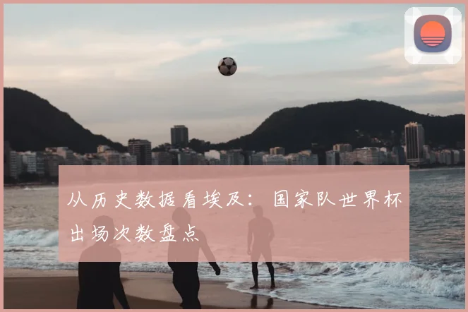 从历史数据看埃及:国家队世界杯出场次数盘点