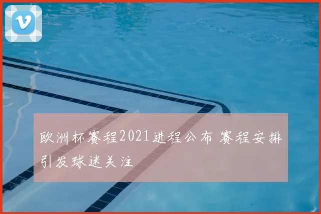 欧洲杯赛程2021进程公布 赛程安排引发球迷关注