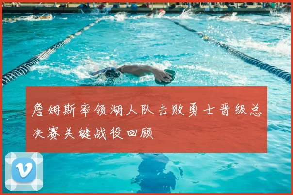 詹姆斯率领湖人队击败勇士晋级总决赛关键战役回顾