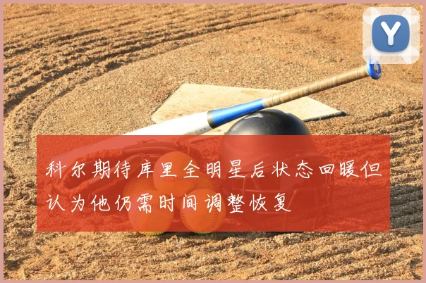 科尔期待库里全明星后状态回暖但认为他仍需时间调整恢复