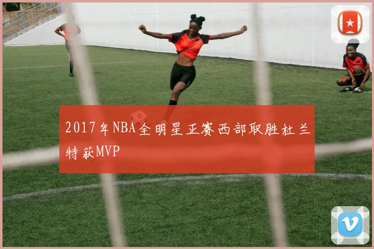 2017年NBA全明星正赛西部取胜杜兰特获MVP
