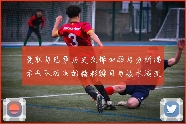 曼联与巴萨历史交锋回顾与分析揭示两队对决的精彩瞬间与战术演变