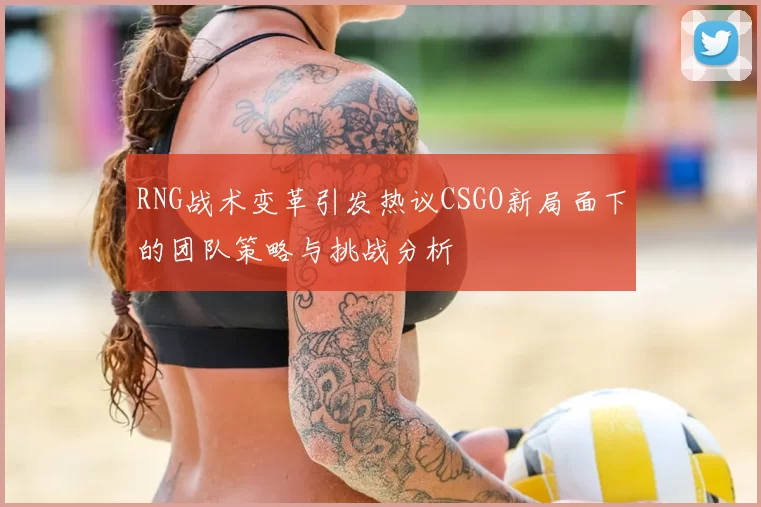 RNG战术变革引发热议CSGO新局面下的团队策略与挑战分析
