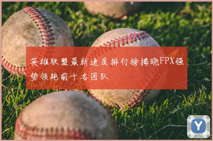 英雄联盟最新速度排行榜揭晓FPX强势领跑前十名团队