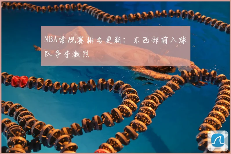 NBA常规赛排名更新:东西部前八球队争夺激烈