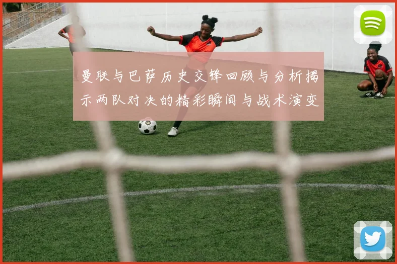曼联与巴萨历史交锋回顾与分析揭示两队对决的精彩瞬间与战术演变