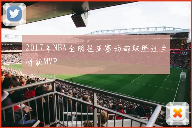 2017年NBA全明星正赛西部取胜杜兰特获MVP