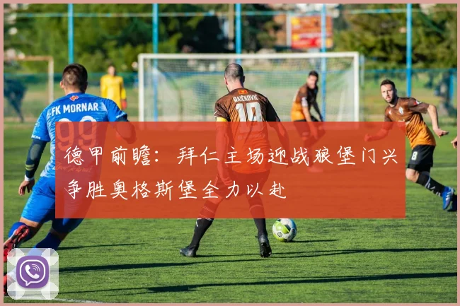 德甲前瞻:拜仁主场迎战狼堡门兴争胜奥格斯堡全力以赴