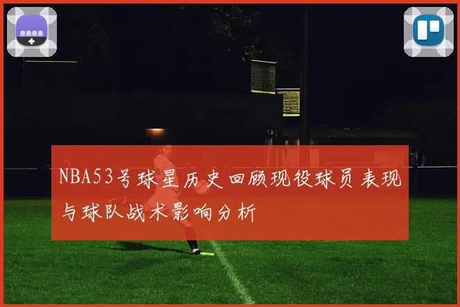 NBA53号球星历史回顾现役球员表现与球队战术影响分析