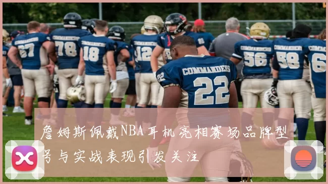 詹姆斯佩戴NBA耳机亮相赛场品牌型号与实战表现引发关注