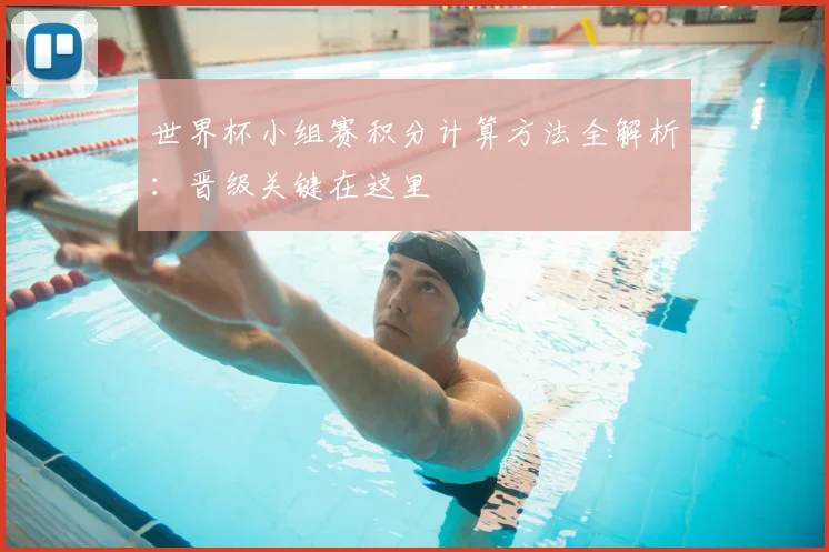 世界杯小组赛积分计算方法全解析:晋级关键在这里
