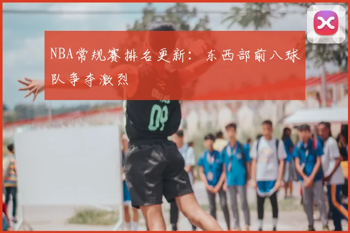 NBA常规赛排名更新:东西部前八球队争夺激烈