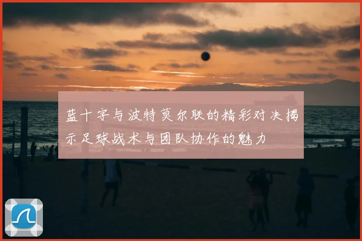 蓝十字与波特莫尔联的精彩对决揭示足球战术与团队协作的魅力
