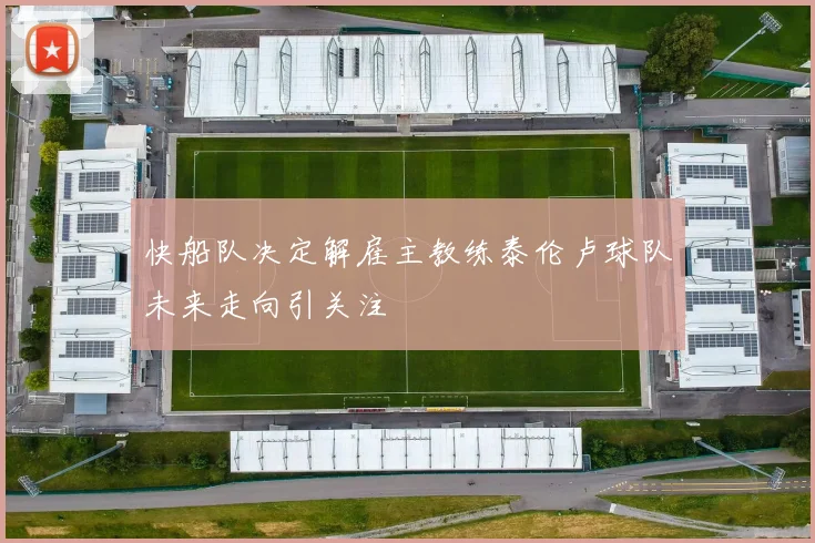 快船队决定解雇主教练泰伦卢球队未来走向引关注