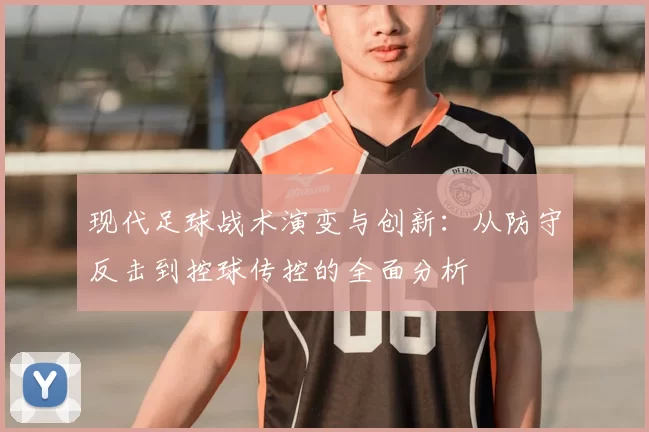 现代足球战术演变与创新：从防守反击到控球传控的全面分析