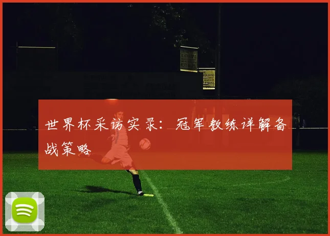 世界杯采访实录:冠军教练详解备战策略
