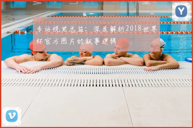 专访视觉总监:深度解析2018世界杯官方图片的叙事逻辑